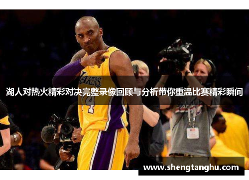 湖人对热火精彩对决完整录像回顾与分析带你重温比赛精彩瞬间