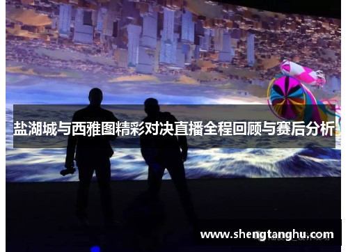 盐湖城与西雅图精彩对决直播全程回顾与赛后分析