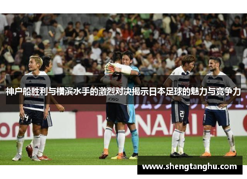 神户船胜利与横滨水手的激烈对决揭示日本足球的魅力与竞争力