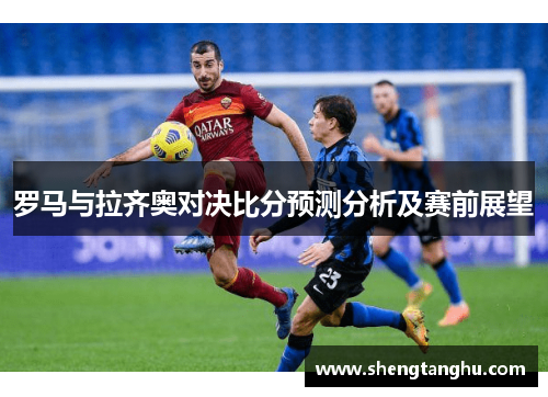 罗马与拉齐奥对决比分预测分析及赛前展望